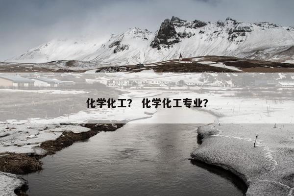 化学化工？ 化学化工专业？