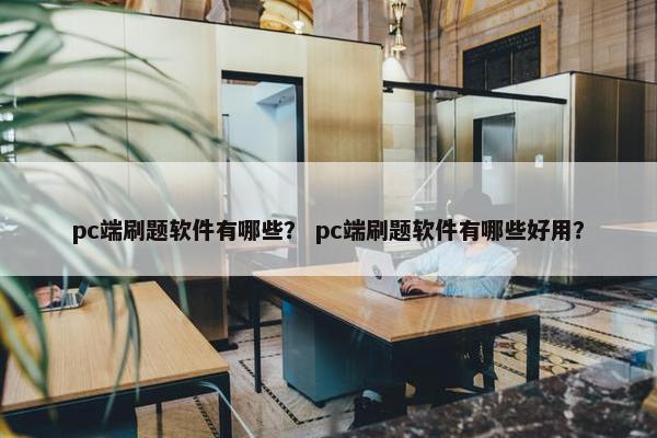 pc端刷题软件有哪些？ pc端刷题软件有哪些好用？