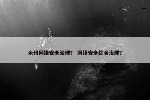 永州网络安全治理？ 网络安全综合治理？