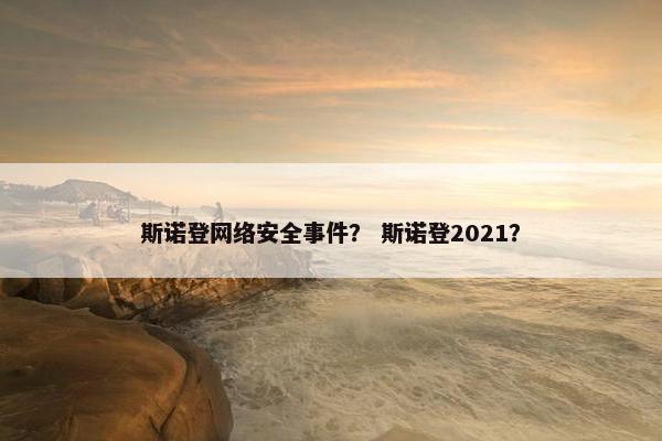 斯诺登网络安全事件？ 斯诺登2021？