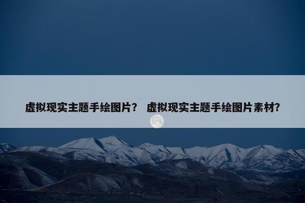 虚拟现实主题手绘图片？ 虚拟现实主题手绘图片素材？