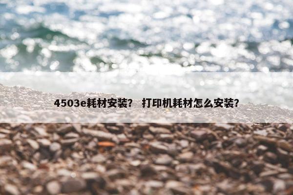 4503e耗材安装？ 打印机耗材怎么安装？