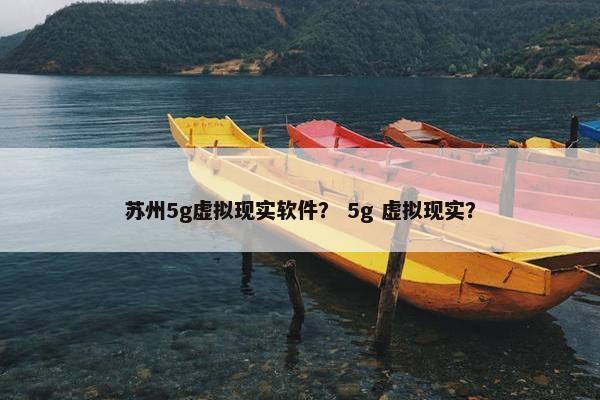 苏州5g虚拟现实软件？ 5g 虚拟现实？