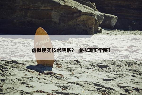 虚拟现实技术院系？ 虚拟现实学院？