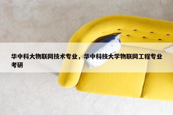 华中科大物联网技术专业，华中科技大学物联网工程专业考研