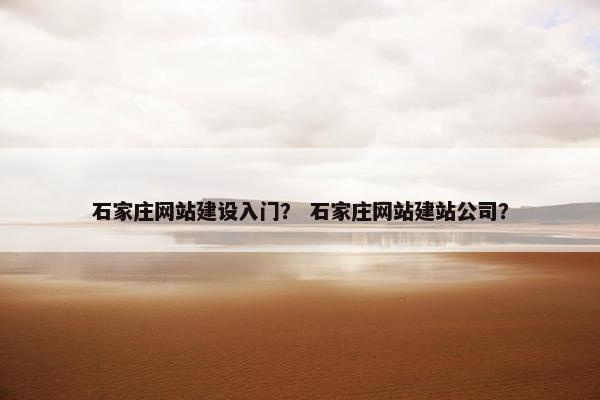 石家庄网站建设入门？ 石家庄网站建站公司？