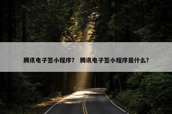 腾讯电子签小程序？ 腾讯电子签小程序是什么？