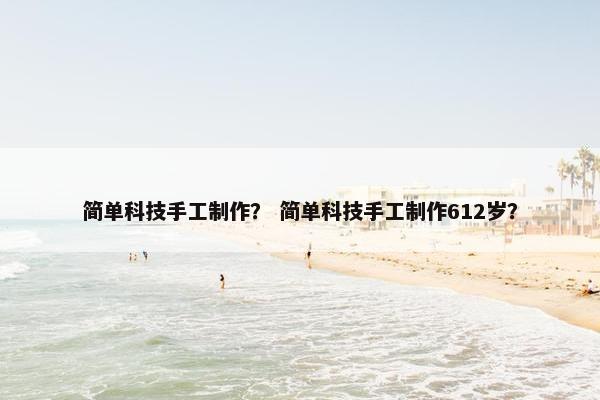 简单科技手工制作？ 简单科技手工制作612岁？
