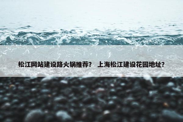 松江网站建设路火锅推荐？ 上海松江建设花园地址？