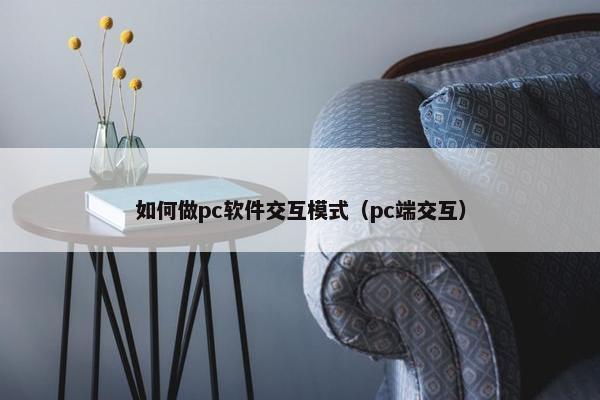 如何做pc软件交互模式（pc端交互）
