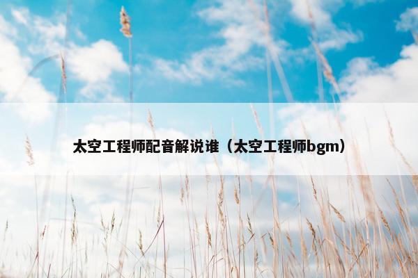太空工程师配音解说谁（太空工程师bgm）
