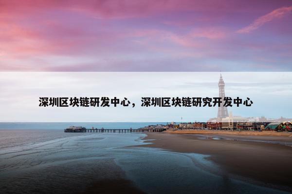 深圳区块链研发中心，深圳区块链研究开发中心