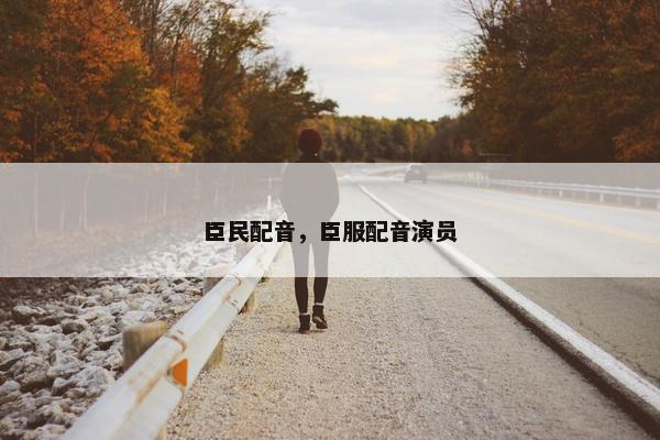 臣民配音，臣服配音演员