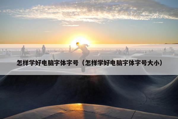 怎样学好电脑字体字号（怎样学好电脑字体字号大小）