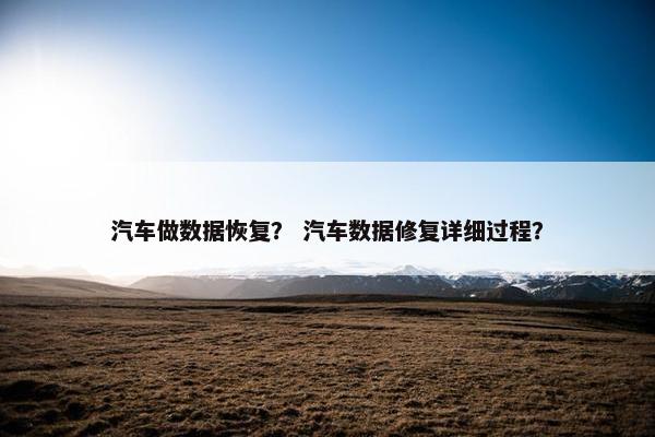 汽车做数据恢复？ 汽车数据修复详细过程？