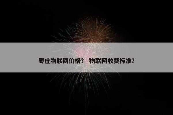 枣庄物联网价格？ 物联网收费标准？