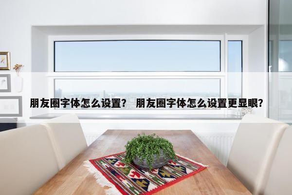 朋友圈字体怎么设置？ 朋友圈字体怎么设置更显眼？