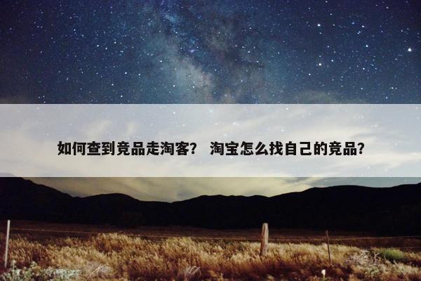 如何查到竞品走淘客？ 淘宝怎么找自己的竞品？