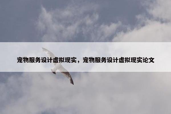 宠物服务设计虚拟现实，宠物服务设计虚拟现实论文