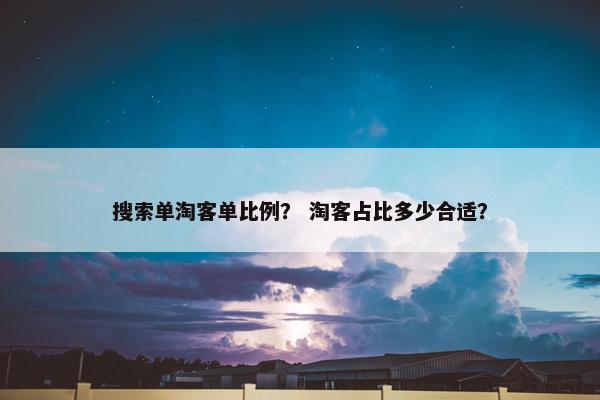 搜索单淘客单比例？ 淘客占比多少合适？