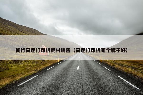 闵行高速打印机耗材销售（高速打印机哪个牌子好）