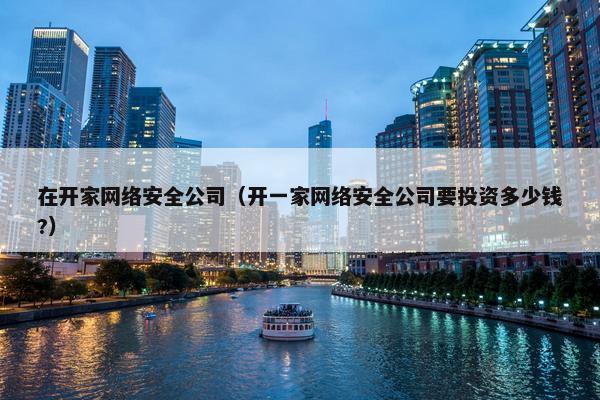 在开家网络安全公司（开一家网络安全公司要投资多少钱?）