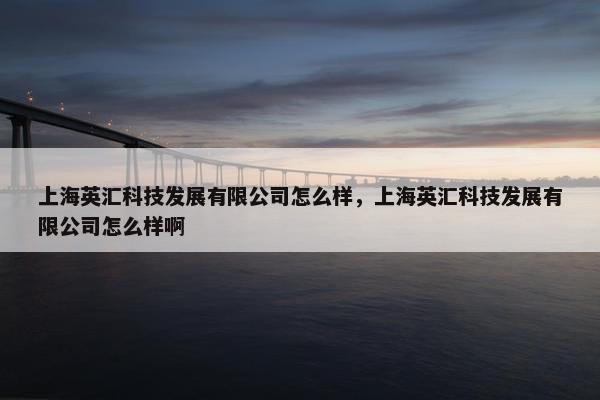上海英汇科技发展有限公司怎么样，上海英汇科技发展有限公司怎么样啊