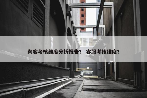 淘客考核维度分析报告？ 客服考核维度？