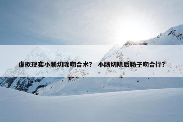 虚拟现实小肠切除吻合术？ 小肠切除后肠子吻合行？