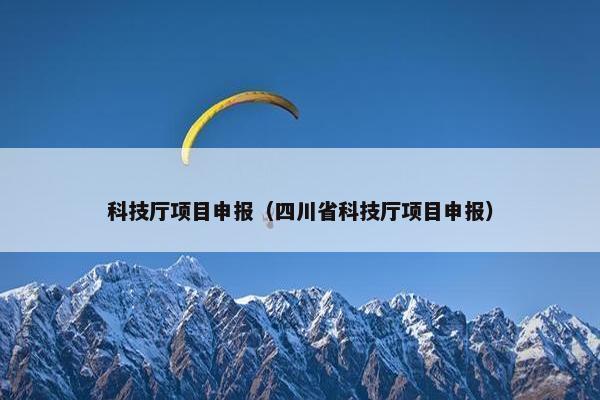 科技厅项目申报（四川省科技厅项目申报）