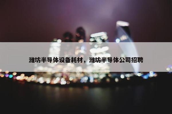 潍坊半导体设备耗材，潍坊半导体公司招聘