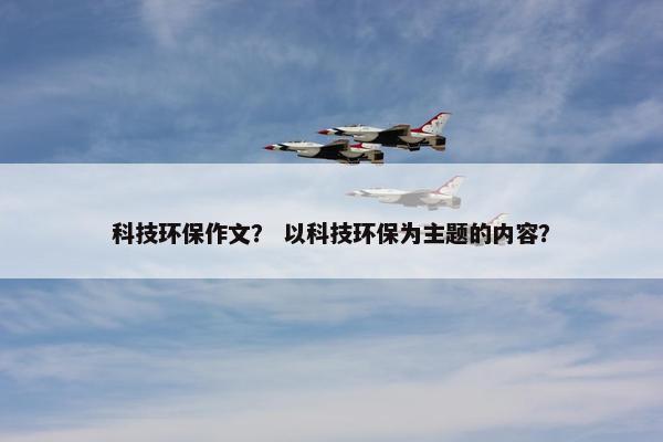 科技环保作文？ 以科技环保为主题的内容？