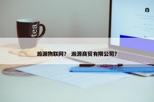 瀚源物联网？ 瀚源商贸有限公司？
