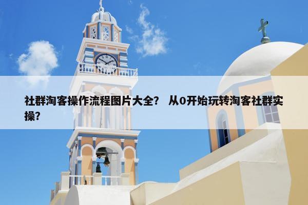 社群淘客操作流程图片大全？ 从0开始玩转淘客社群实操？