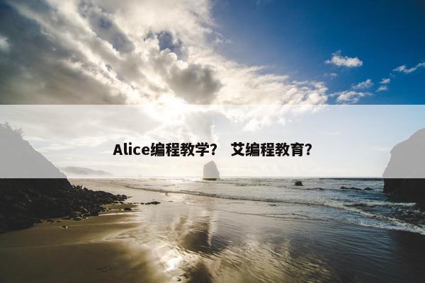 Alice编程教学？ 艾编程教育？