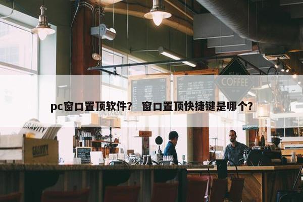pc窗口置顶软件？ 窗口置顶快捷键是哪个？