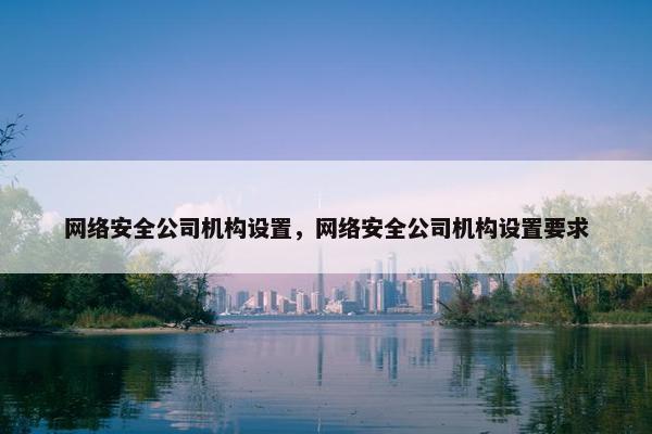 网络安全公司机构设置，网络安全公司机构设置要求