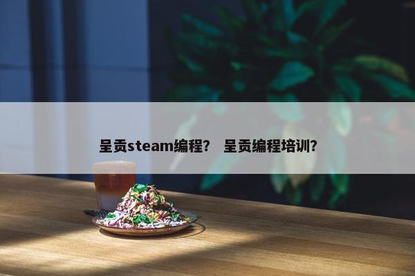 呈贡steam编程？ 呈贡编程培训？