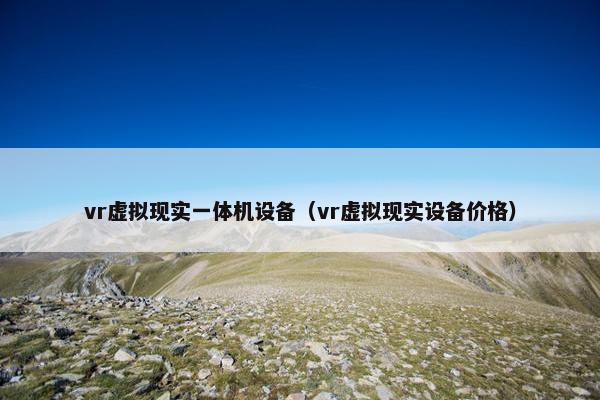 vr虚拟现实一体机设备（vr虚拟现实设备价格）