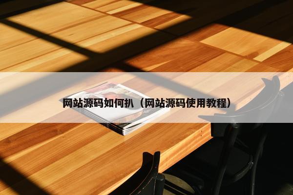 网站源码如何扒（网站源码使用教程）