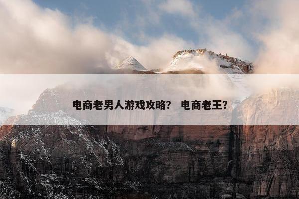 电商老男人游戏攻略？ 电商老王？