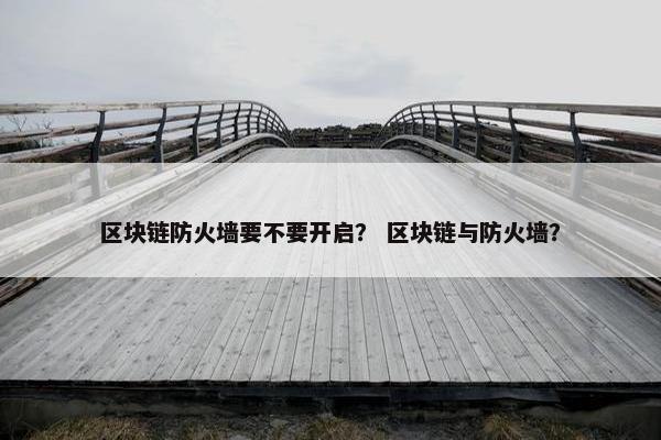 区块链防火墙要不要开启？ 区块链与防火墙？