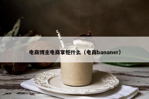 电商博主电商掌柜什么（电商bananer）