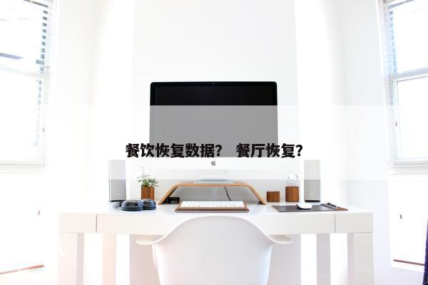 餐饮恢复数据？ 餐厅恢复？