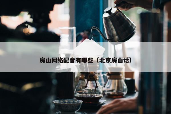 房山网络配音有哪些（北京房山话）
