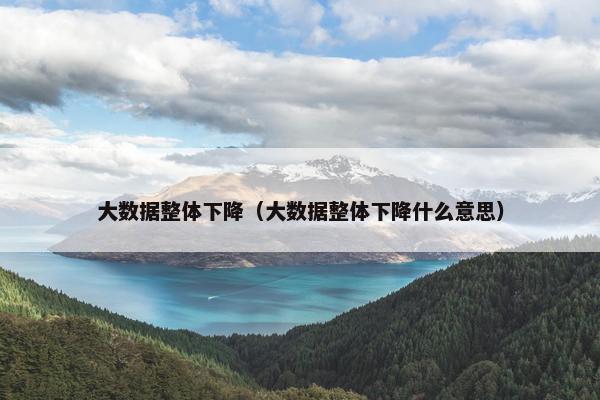大数据整体下降（大数据整体下降什么意思）