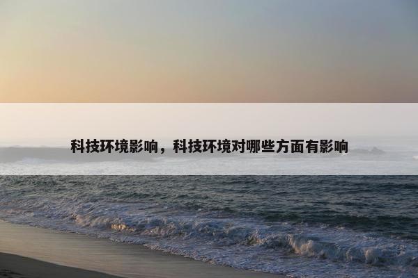 科技环境影响，科技环境对哪些方面有影响