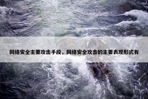 网络安全主要攻击手段，网络安全攻击的主要表现形式有
