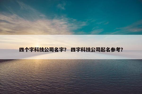 四个字科技公司名字？ 四字科技公司起名参考？
