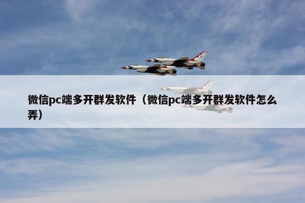 微信pc端多开群发软件（微信pc端多开群发软件怎么弄）